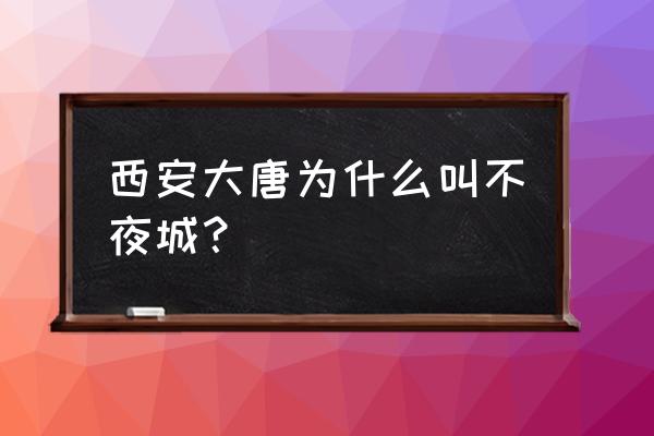 西安为什么叫大唐不夜城 西安大唐为什么叫不夜城？