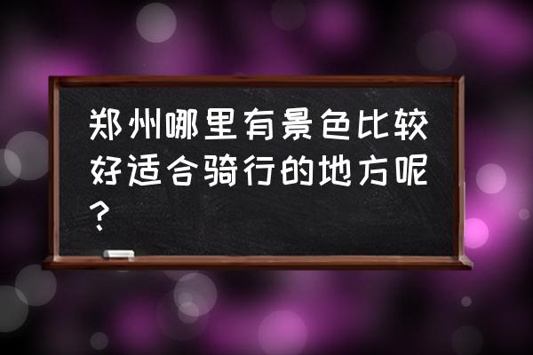 郑州骑行天下 郑州哪里有景色比较好适合骑行的地方呢？