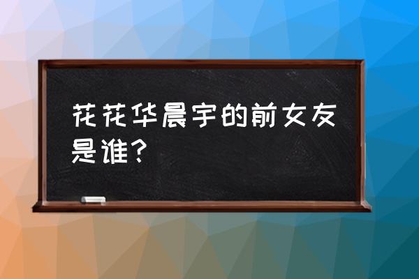 华晨宇谈前女友是哪一期 花花华晨宇的前女友是谁？