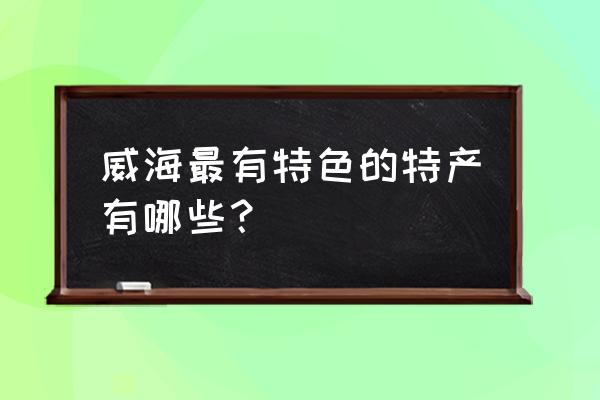 山东威海特产 威海最有特色的特产有哪些？