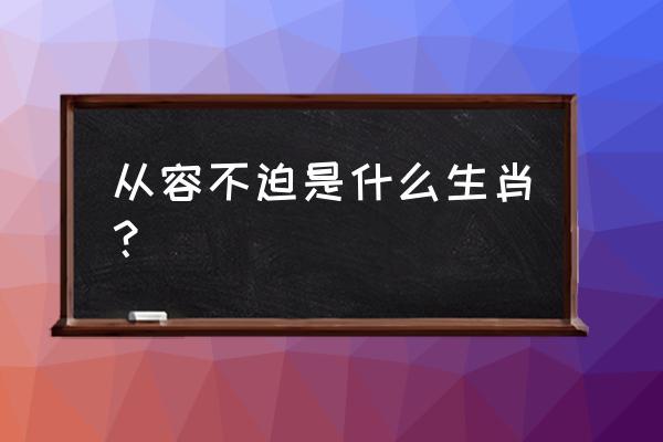 从容不迫是什么生肖 从容不迫是什么生肖？