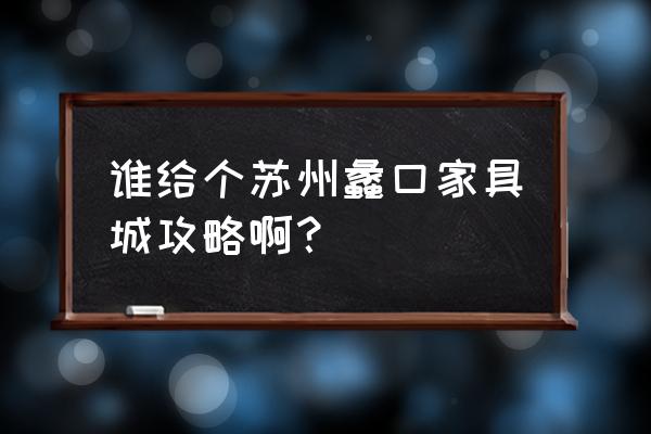 苏州蠡口家具城攻略 谁给个苏州蠡口家具城攻略啊？