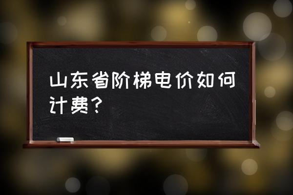 山东阶梯电价如何计算 山东省阶梯电价如何计费？