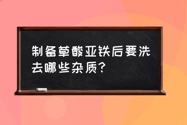 草酸亚铁的制备过程 制备草酸亚铁后要洗去哪些杂质？