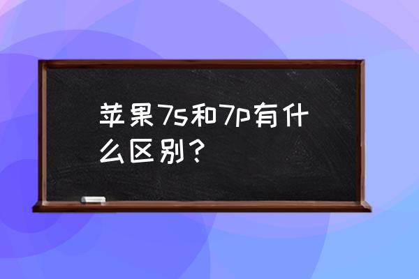 苹果7s和7p有什么区别 苹果7s和7p有什么区别？