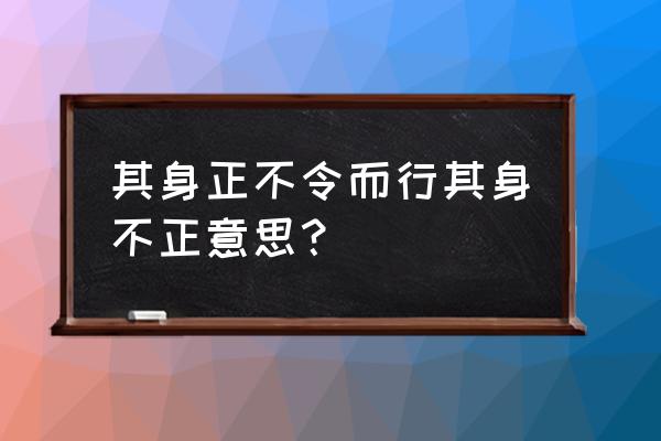 其身不正不令而行解释 其身正不令而行其身不正意思？