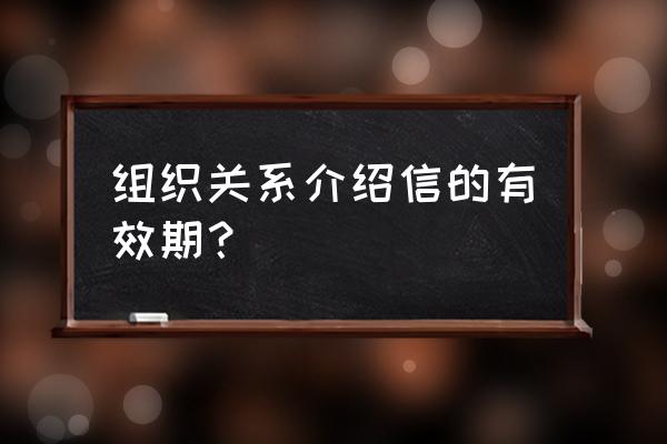 介绍信有效期一般为多久 组织关系介绍信的有效期？