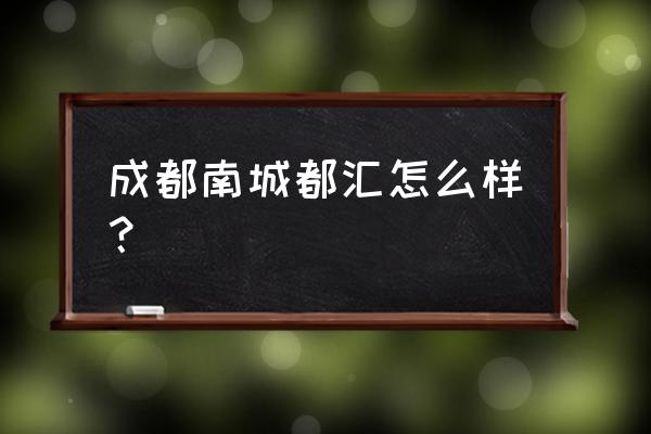 南城都汇开发商 成都南城都汇怎么样？