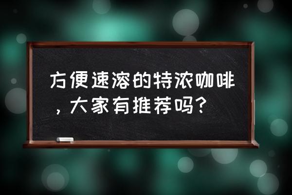 特浓咖啡推荐 方便速溶的特浓咖啡，大家有推荐吗？