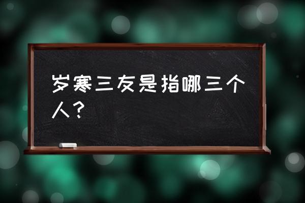 岁寒三友包括哪些 岁寒三友是指哪三个人？