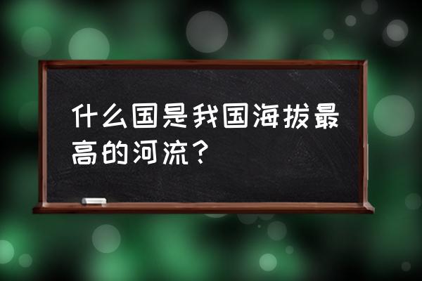 中国海拔最高的河流 什么国是我国海拔最高的河流？