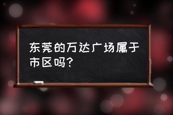 东莞厚街万达广场 东莞的万达广场属于市区吗？