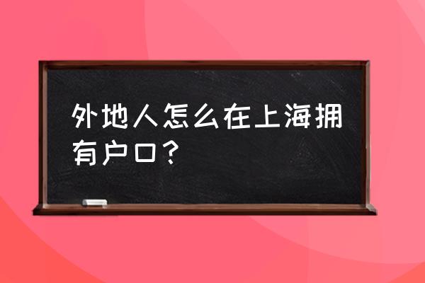 外地人如何获得上海户口 外地人怎么在上海拥有户口？