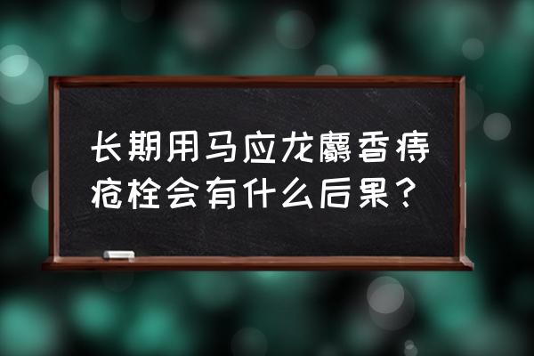 马应龙痔疮栓能长期用吗 长期用马应龙麝香痔疮栓会有什么后果？