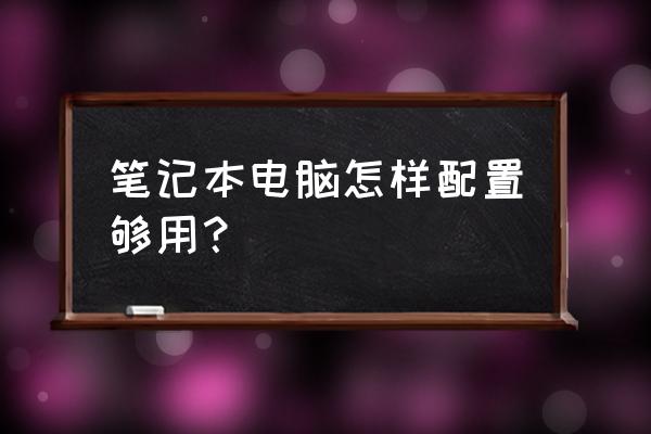 笔记本电脑什么配置好 笔记本电脑怎样配置够用？