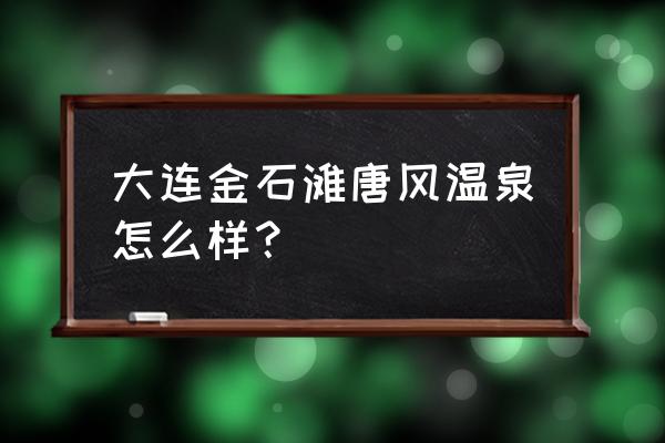 大连唐风温泉的老板 大连金石滩唐风温泉怎么样？