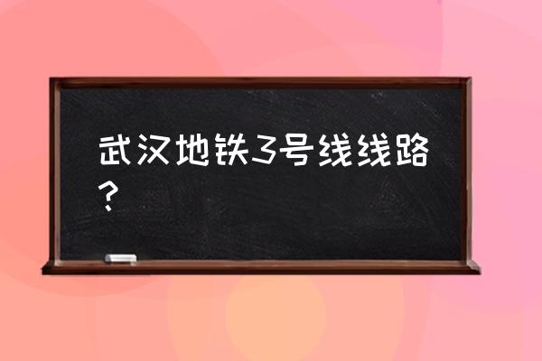 武汉地铁3号线站点名 武汉地铁3号线线路？