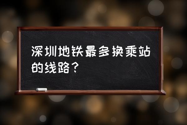 深圳地铁线路查询换乘 深圳地铁最多换乘站的线路？