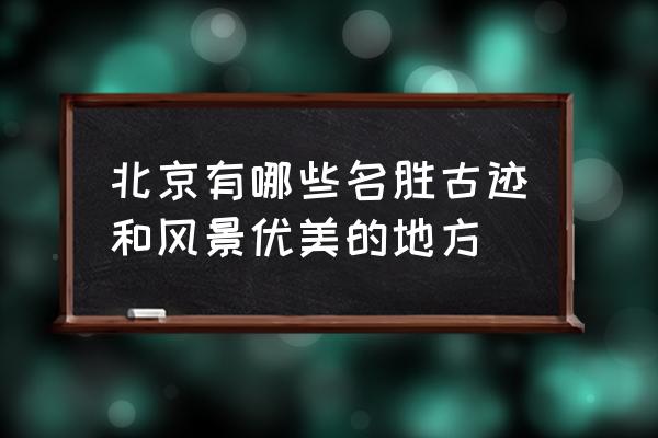 北京的名胜古迹有哪些 北京有哪些名胜古迹和风景优美的地方