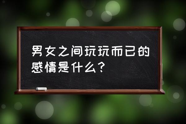 类似控而已情歌 男女之间玩玩而已的感情是什么？