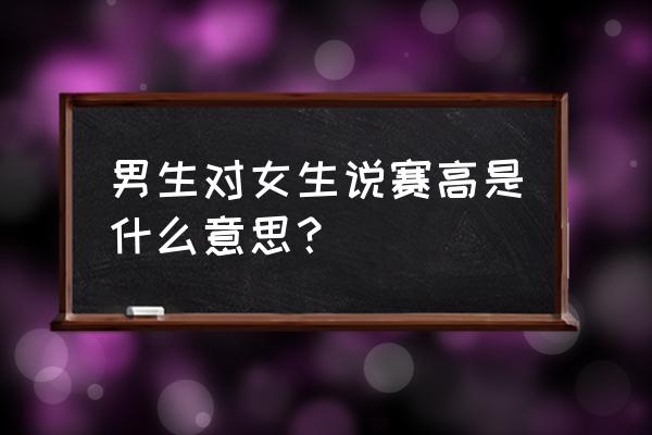 姐妹赛高什么意思 男生对女生说赛高是什么意思？