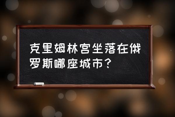 莫斯科克里姆林宫 克里姆林宫坐落在俄罗斯哪座城市？