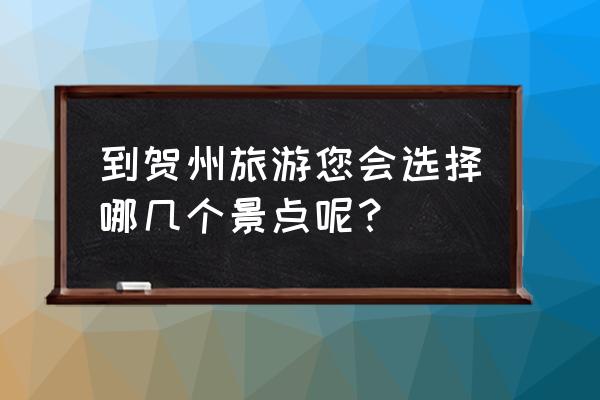 贺州一日游 到贺州旅游您会选择哪几个景点呢？