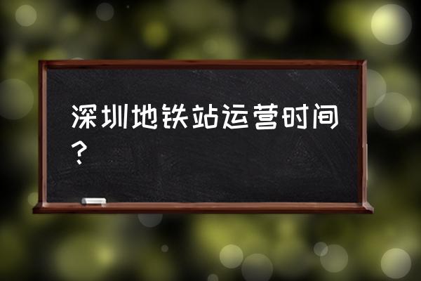 深圳地铁首班车时间 深圳地铁站运营时间？