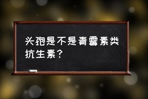 头孢菌素类抗生素结构式 头孢是不是青霉素类抗生素？