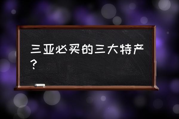 三亚必买的三大特产 三亚必买的三大特产？