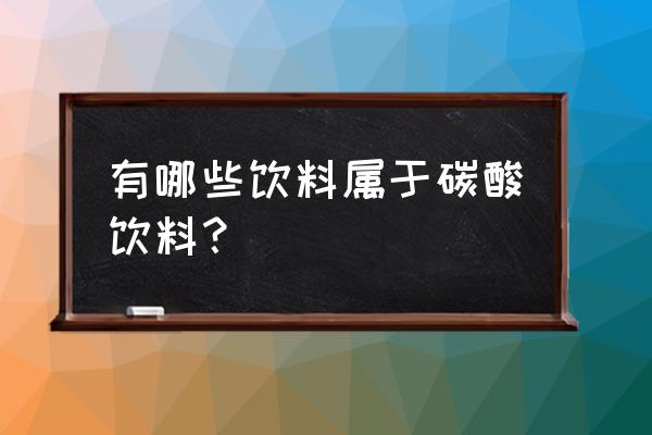 哪些饮料属于碳酸饮料 有哪些饮料属于碳酸饮料？