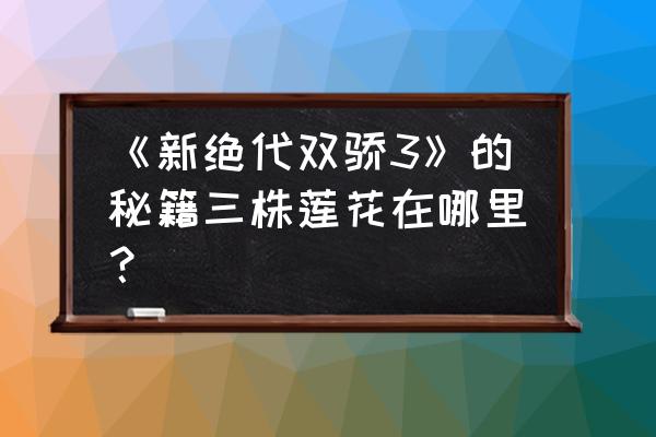 新绝代双骄3完秘籍 《新绝代双骄3》的秘籍三株莲花在哪里？