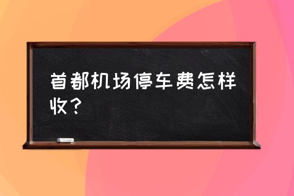 首都机场长期停车收费 首都机场停车费怎样收？