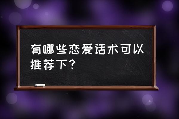 恋爱话术宝典 有哪些恋爱话术可以推荐下？