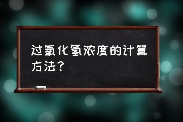 过氧化氢质量浓度计算公式 过氧化氢浓度的计算方法？