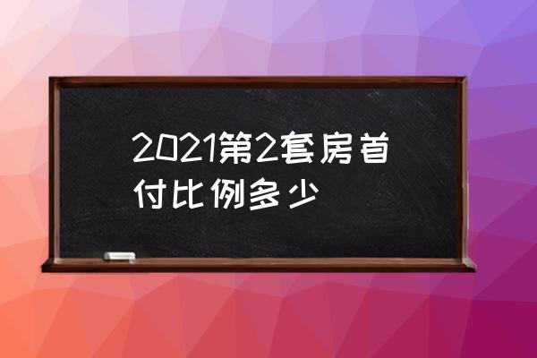 二套房首付比例2021 2021第2套房首付比例多少