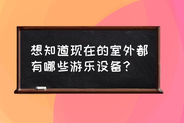 室外小型游乐场设备 想知道现在的室外都有哪些游乐设备？