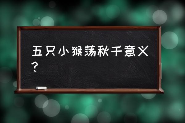 5只小猴子荡秋千 五只小猴荡秋千意义？