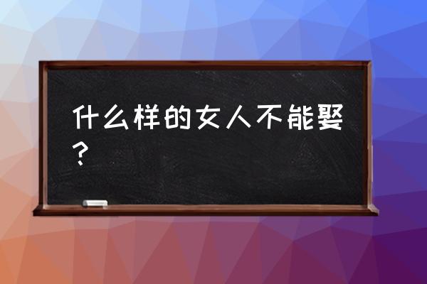 什么样的女人千万不能娶 什么样的女人不能娶？