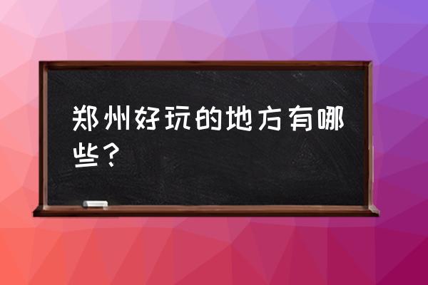 郑州市有哪些旅游景点 郑州好玩的地方有哪些？