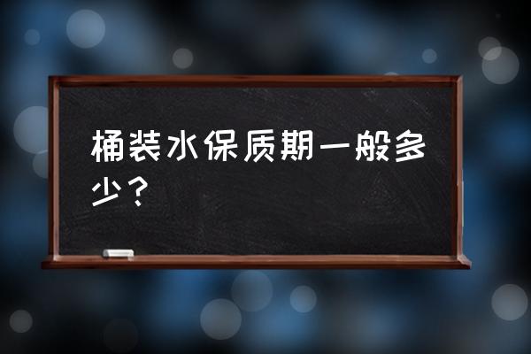 桶装水保质期规定 桶装水保质期一般多少？