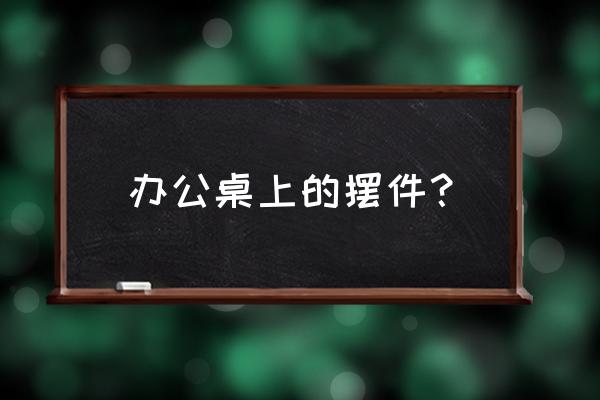 办公室适合摆件 办公桌上的摆件？