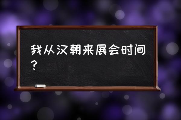 我从汉朝来导演 我从汉朝来展会时间？