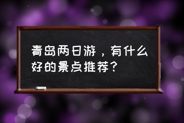 青岛二日游最佳景点 青岛两日游，有什么好的景点推荐？