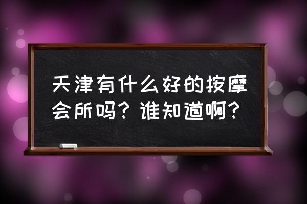 天津24小时入户按摩 天津有什么好的按摩会所吗？谁知道啊？