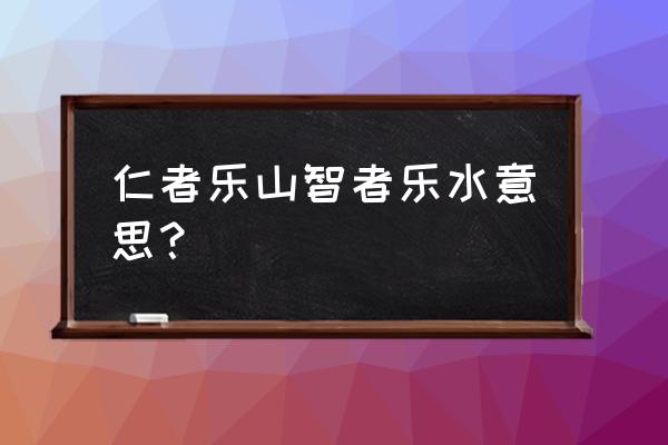 智者乐水仁者乐山内涵 仁者乐山智者乐水意思？