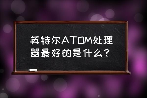 atom处理器怎么样 英特尔ATOM处理器最好的是什么？