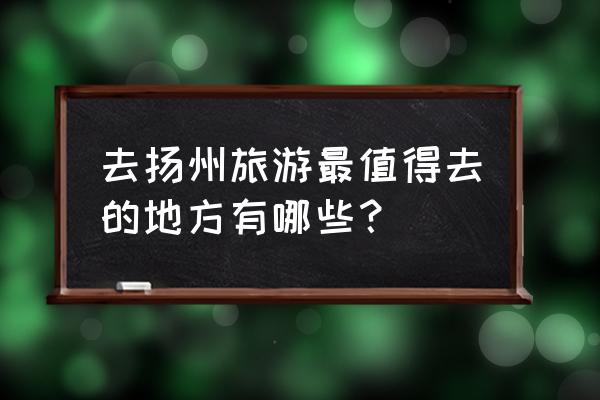 扬州攻略必去的地方 去扬州旅游最值得去的地方有哪些？