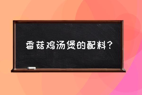 香菇鸡汤里面可以放些什么 香菇鸡汤煲的配料？