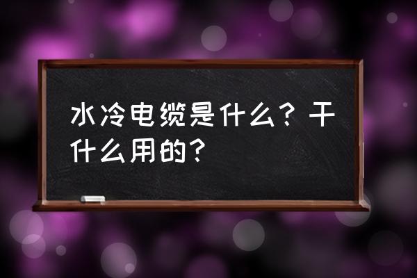 水冷电缆材质 水冷电缆是什么？干什么用的？